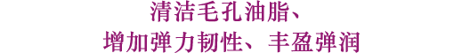 清洁毛孔油脂、增加弹力韧性、丰盈弹润